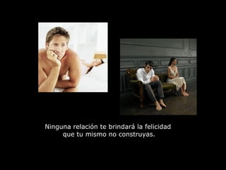 Ninguna relación te brindará la felicidad  que tu mismo no construyas. 