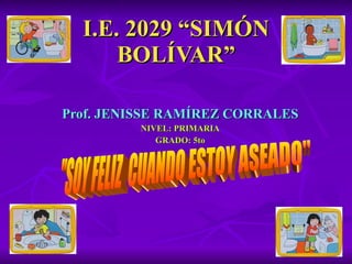 I.E. 2029 “SIMÓN BOLÍVAR” Prof. JENISSE RAMÍREZ CORRALES NIVEL: PRIMARIA GRADO: 5to &quot;SOY FELIZ  CUANDO ESTOY ASEADO&quot; 