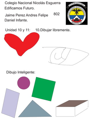 Colegio Nacional Nicolás Esguerra
Edificamos Futuro.
Jaime Perez Andres Felipe
Daniel Infante.
Unidad 10 y 11: 10.Dibujar libremente.
802
Dibujo Inteligente:
 