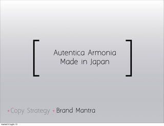 Brand Mantra
Autentica Armonia
Made in Japan
Copy Strategy
[ ]
+ +
martedì 9 luglio 13
 