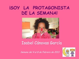 ¡SOY LA PROTAGONISTA
    DE LA SEMANA!




    Isabel Cánovas García

   Semana del 4 al 8 de Febrero de 2013
 