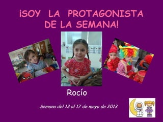 ¡SOY LA PROTAGONISTA
DE LA SEMANA!
Semana del 13 al 17 de mayo de 2013
Rocío
 
