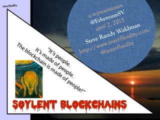 interﬂuidity
a re-presentation 
@EthereumSV
april 2, 2015
Steve Randy Waldman
http://www.interfluidity.com/
@interfluidity
Soylent Blockchains
“It’s people.
It’s m
ade of people.
The blockchain is m
ade of people!”
 