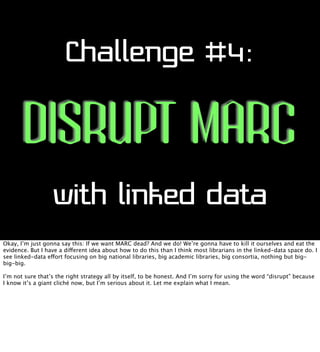 Challenge #4:

DISRUPT MARC
with linked data
Okay, I’m just gonna say this: If we want MARC dead? And we do! We’re gonna h...