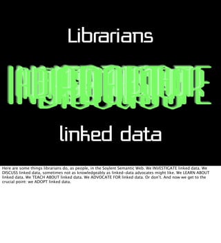 Librarians

ADVOCATE FOR
LEARN ABOUT
TEACH ABOUT
INVESTIGATE
ADOPT
DISCUSS
linked data
Here are some things librarians do,...