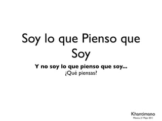 Soy lo que Pienso que
         Soy
  Y no soy lo que pienso que soy...
             ¿Qué piensas?




                                      Khantimano
                                      México, 21 Mayo 2011
 