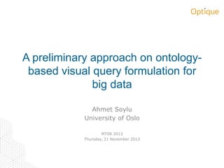 A preliminary approach on ontologybased visual query formulation for
big data
Ahmet Soylu
University of Oslo
MTSR 2013
Thursday, 21 November 2013

 
