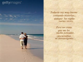 Todavía soy muy bueno contando historias... aunque  las repita  varias veces. Pero no creas  que me he  vuelto peleador,  cascarrabias  ni intransigente… 