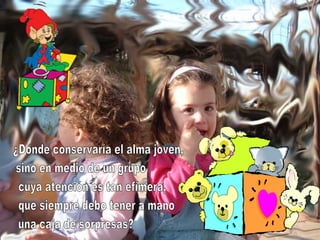 ¿Dónde conservaría el alma joven, sino en medio de un grupo cuya atención es tan efímera, que siempre debo tener a mano una caja de sorpresas? 