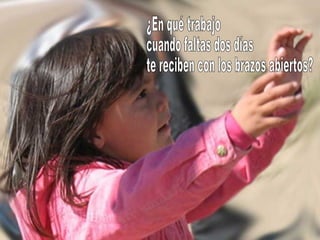 ¿En qué trabajo cuando faltas dos días te reciben con los brazos abiertos? 