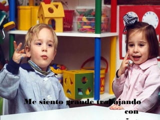 Me siento grande trabajando
con
 