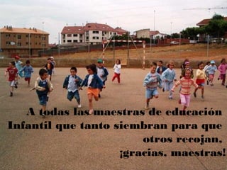 A todas las maestras de educación
Infantil que tanto siembran para que
otros recojan,
¡gracias, maestras!
 