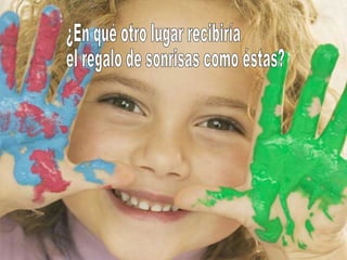 ¿En qué otro lugar recibiría el regalo de sonrisas como éstas? 