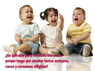 ¿En qué otra parte olvidaría mis penas porque tengo que atender tantos arañazos, cocos y corazones afligidos? 