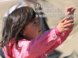 ¿En qué trabajo cuando faltas dos días te reciben con los brazos abiertos? 