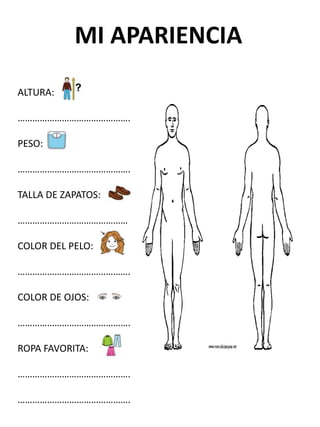 MI APARIENCIA

ALTURA:

……………………………………….

PESO:

……………………………………….

TALLA DE ZAPATOS:

………………………………………

COLOR DEL PELO:

……………………………………….

COLOR DE OJOS:

……………………………………….

ROPA FAVORITA:

……………………………………….

……………………………………….
 
