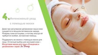 4.Интенсивный уход
с помощью маски
Даже при регулярном увлажнении наша кожа
нуждается в мощном витаминном заряде.
Резервы кожи истощимы, и потому иногда ей
требуется особая, экстренная помощь.
Поддержать ее можно с помощью маски для
лица. Отличный выбор для молодой кожи –
Йогуртовая маска для лица «Очищение и
увлажнение» серии
 