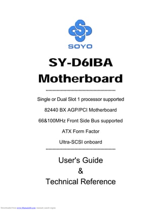 SY-D6IBA
Motherboard
***************************************************
Single or Dual Slot 1 processor supported
82440 BX AGP/PCI Motherboard
66&100MHz Front Side Bus supported
ATX Form Factor
Ultra-SCSI onboard
***************************************************
User's Guide
&
Technical Reference
Downloaded from www.Manualslib.com manuals search engine
 