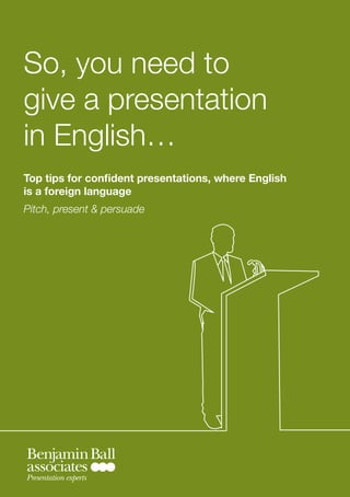 So, you need to
give a presentation
in English…
Top tips for confident presentations, where English
is a foreign language
...