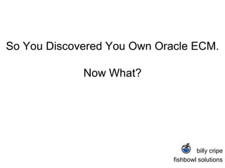 So You Discovered You Own Oracle ECM.Now What? billycripe fishbowl solutions 