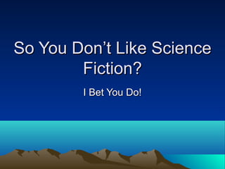 So You Don’t Like ScienceSo You Don’t Like Science
Fiction?Fiction?
I Bet You Do!I Bet You Do!
 