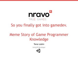 So you finally got into gamedev.
Meme Story of Game Programmer
Knowledge
Taras Leskiv
Unity3D Developer
 