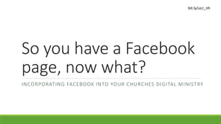 bit.ly/ucc_nh
So you have a Facebook
page, now what?
INCORPORATING FACEBOOK INTO YOUR CHURCHES DIGITAL MINISTRY
 