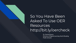 So You Have Been
Asked To Use OER
Resources
http://bit.ly/oercheck
Dr. Daniel Downs
Director of Digital Learning, North Reading
Public Schools
 
