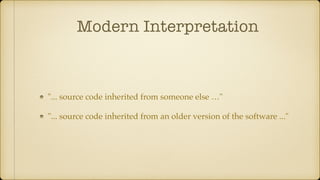 Modern Interpretation
"... source code inherited from someone else …"
"... source code inherited from an older version of the software ..."
 