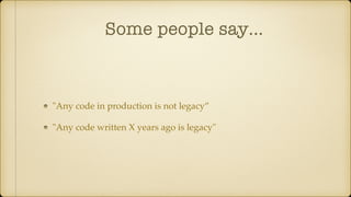 Some people say…
"Any code in production is not legacy”
"Any code written X years ago is legacy"
 