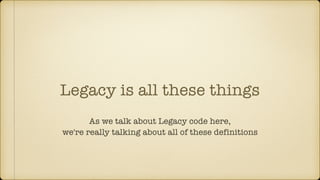 Legacy is all these things
As we talk about Legacy code here,
we're really talking about all of these definitions
 