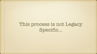 This process is not Legacy
Specific…
 