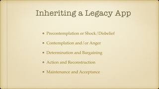 Inheriting a Legacy App
Precontemplation or Shock/Disbelief
Contemplation and/or Anger
Determination and Bargaining
Action and Reconstruction
Maintenance and Acceptance
 