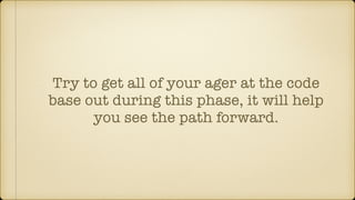 Try to get all of your ager at the code
base out during this phase, it will help
you see the path forward.
 