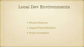 Local Dev Environments
Physical Hardware
Vagrant (Virtual Machines)
Docker (Containers)
 