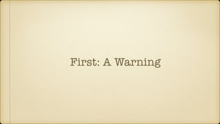 First: A Warning
 