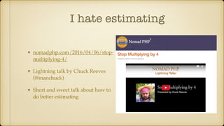 I hate estimating
nomadphp.com/2016/04/06/stop-
multiplying-4/
Lightning talk by Chuck Reeves
(@manchuck)
Short and sweet talk about how to
do better estimating
 