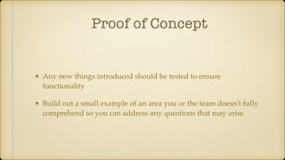 Proof of Concept
Any new things introduced should be tested to ensure
functionality
Build out a small example of an area you or the team doesn't fully
comprehend so you can address any questions that may arise
 