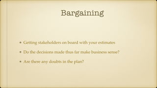 Bargaining
Getting stakeholders on board with your estimates
Do the decisions made thus far make business sense?
Are there any doubts in the plan?
 