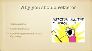 Why you should refactor
Progress continues
Business logic reused
Modernizing functionality instead
of recreating
 