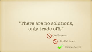 “There are no solutions,
only trade offs”
- Joe Ferguson
- Paul M. Jones
- Thomas Sowell
 