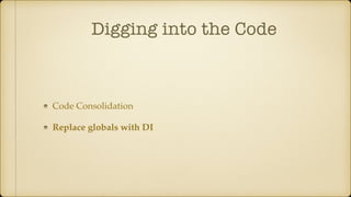 Digging into the Code
Code Consolidation
Replace globals with DI
 
