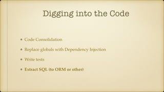 Digging into the Code
Code Consolidation
Replace globals with Dependency Injection
Write tests
Extract SQL (to ORM or other)
 