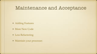 Maintenance and Acceptance
Adding Features
More New Code
Less Refactoring
Maintain your processes
 
