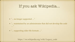 If you ask Wikipedia…
"... no-longer supported …"
"... maintained by an administrator that did not develop the code
…"
"... supporting older ﬁle formats ..."
https://en.wikipedia.org/wiki/Legacy_code
 