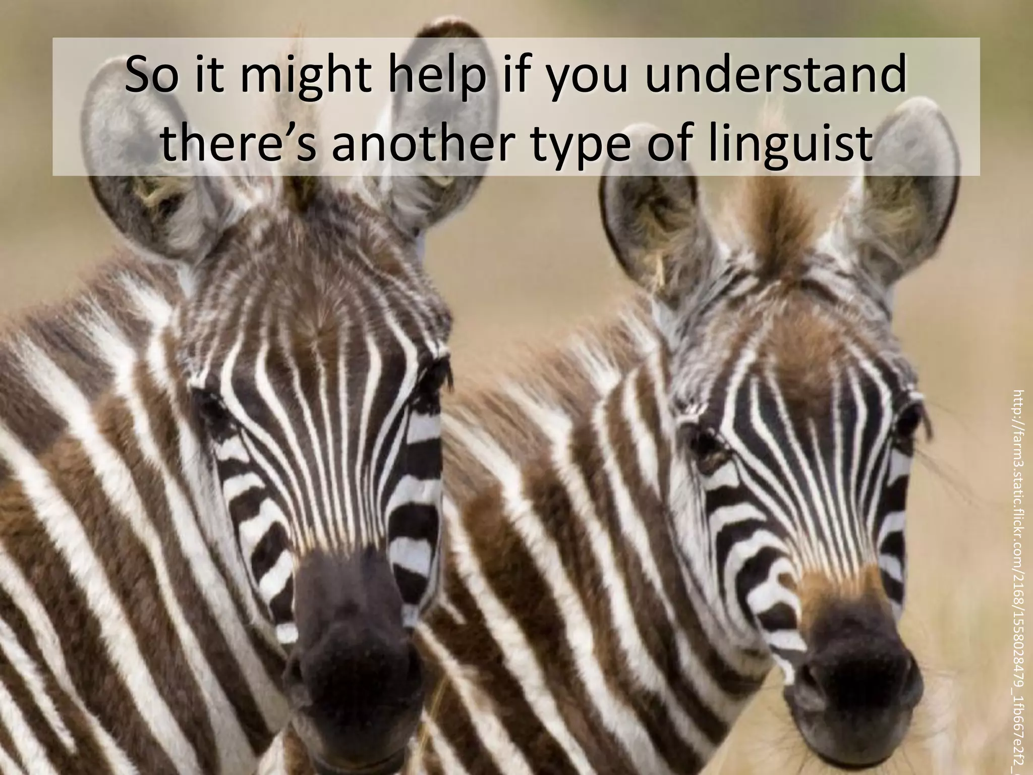 So it might help if you understand
 there’s another type of linguist




                                     http://farm3.static.flickr.com/2168/1558028479_1fb667e2f2_o
 