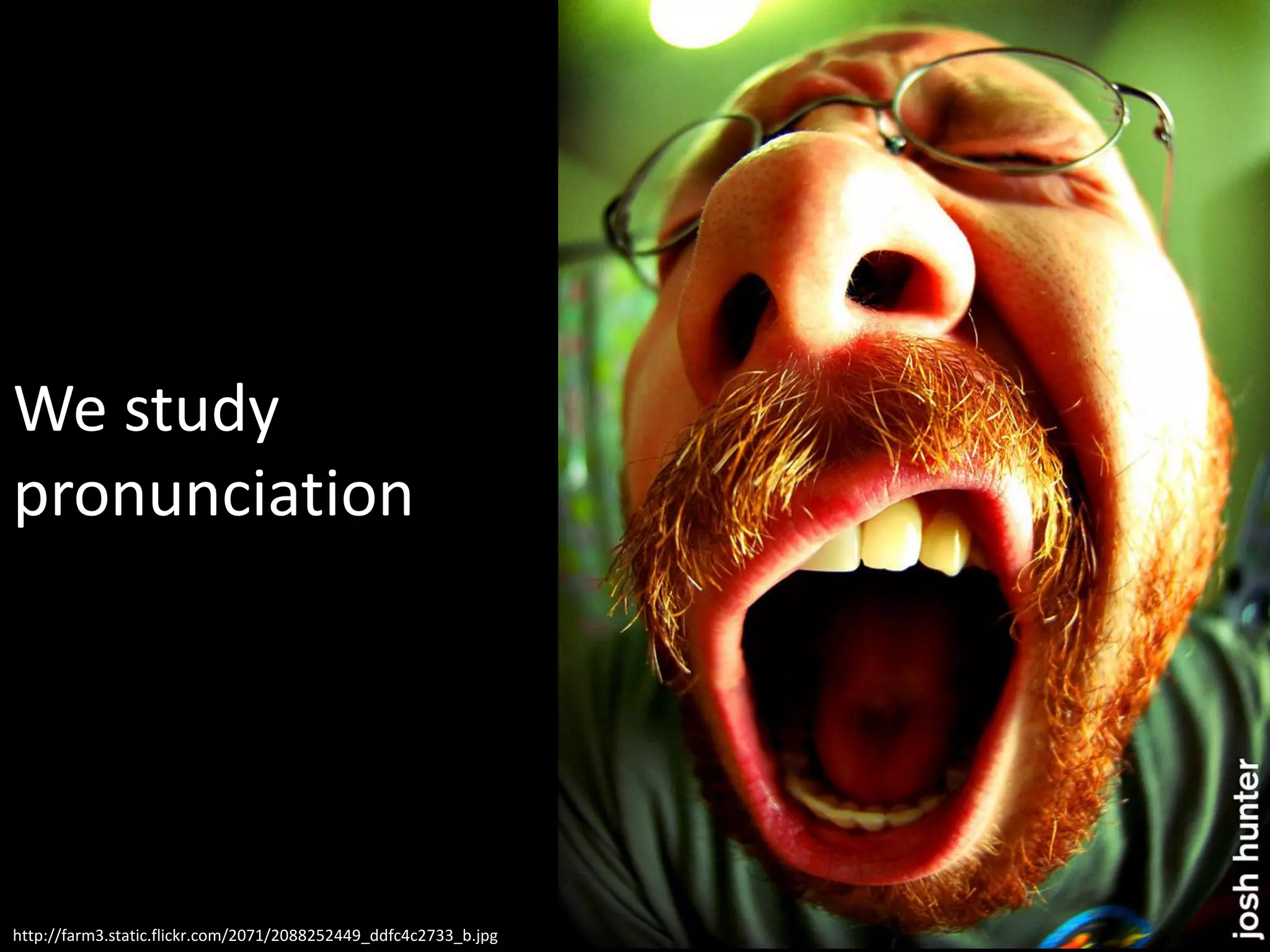 We study
pronunciation




http://farm3.static.flickr.com/2071/2088252449_ddfc4c2733_b.jpg
 