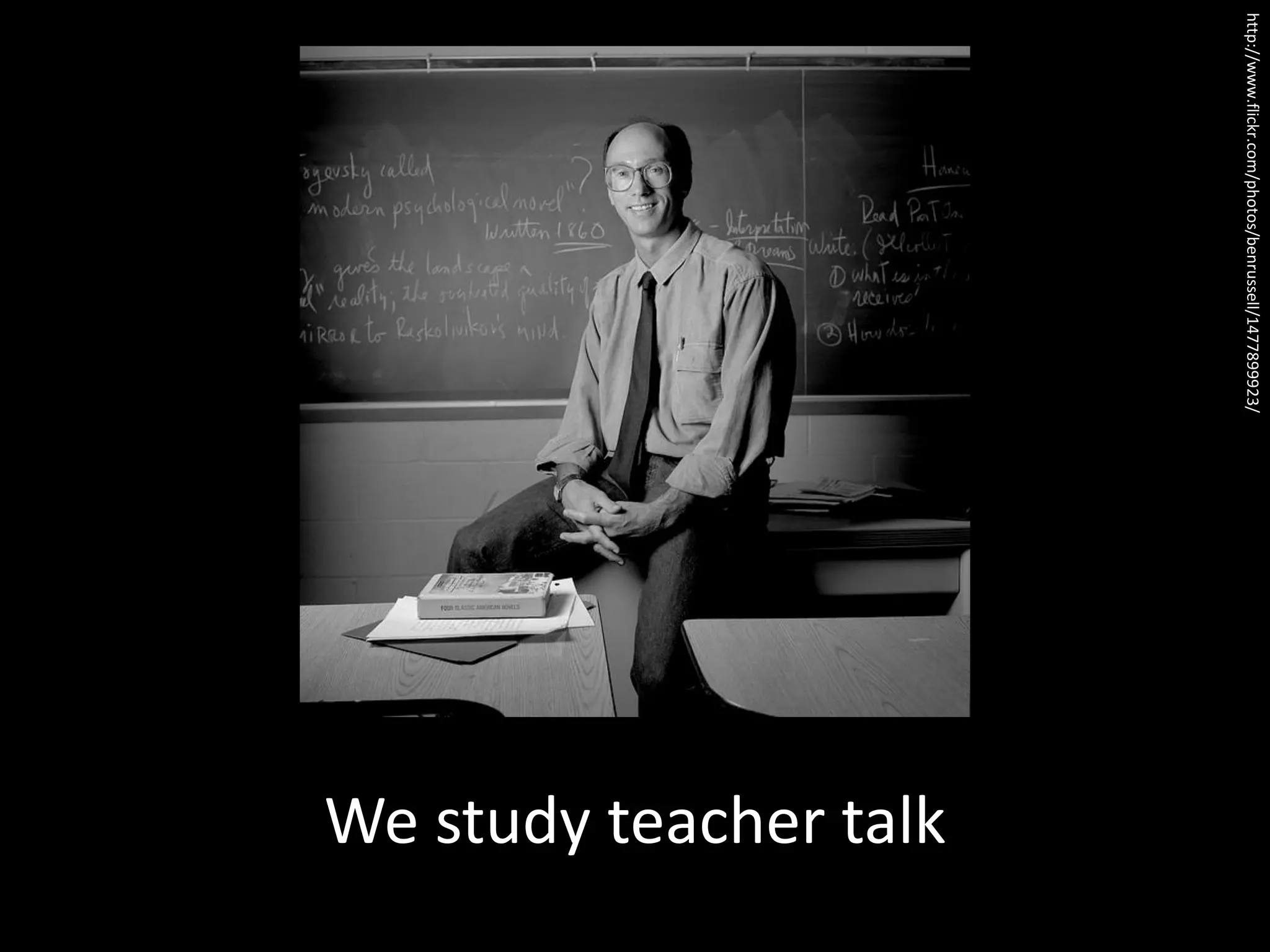http://www.flickr.com/photos/benrussell/1477899923/
                                                      We study teacher talk
 
