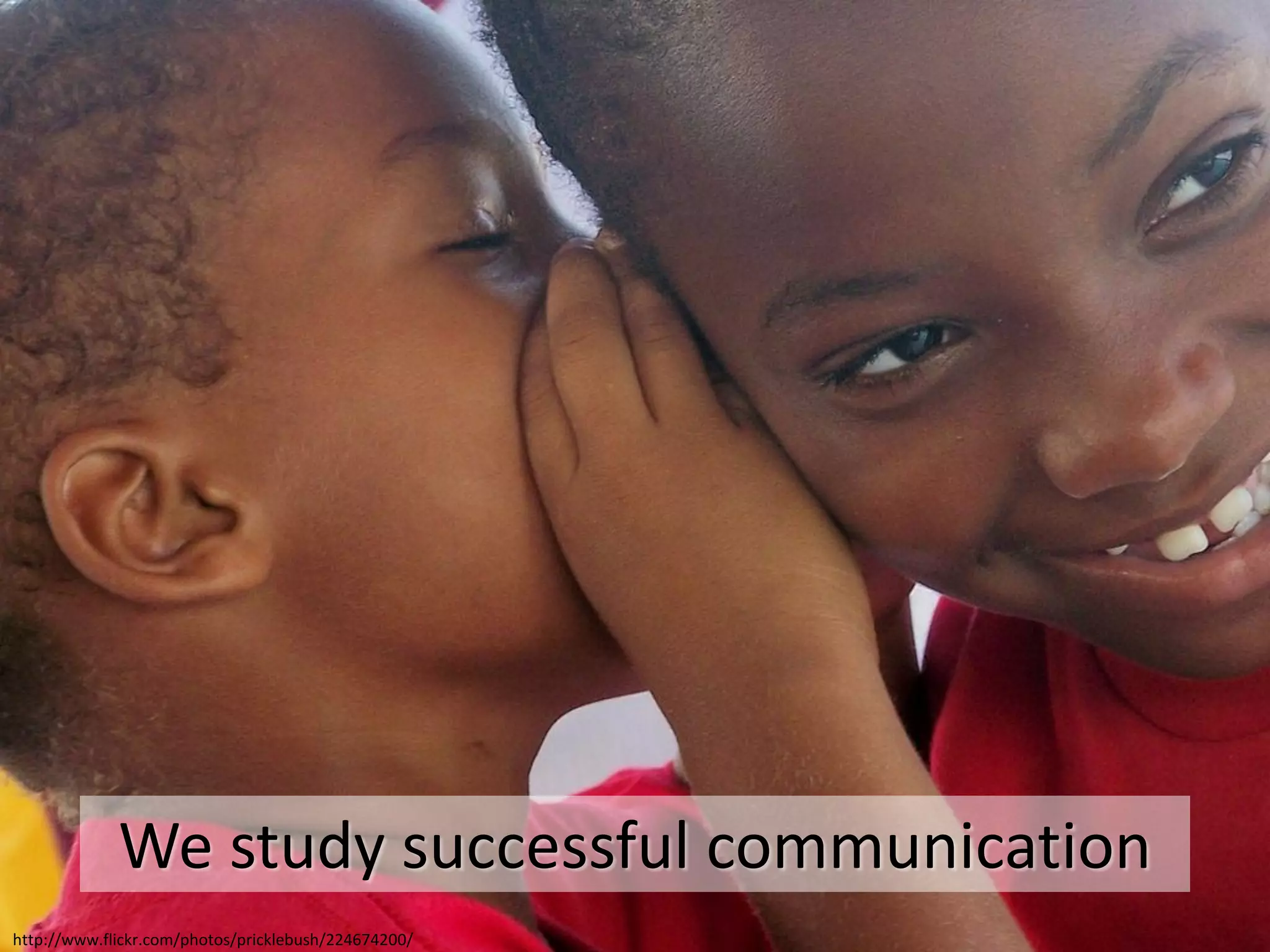 We study successful communication
http://www.flickr.com/photos/pricklebush/224674200/
 