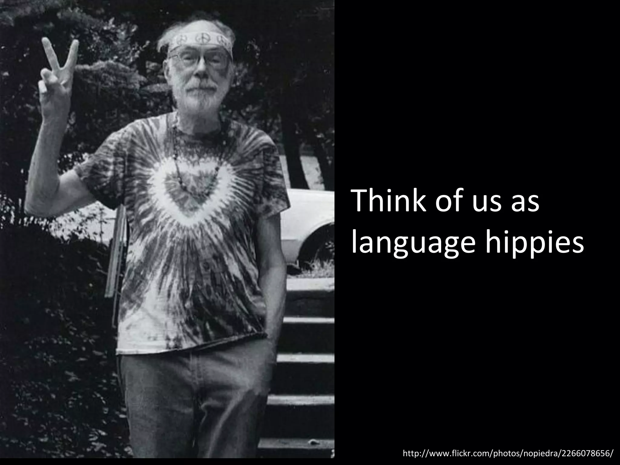 Think of us as
language hippies




   http://www.flickr.com/photos/nopiedra/2266078656/
 